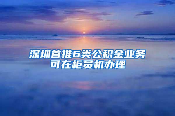 深圳首推6类公积金业务可在柜员机办理