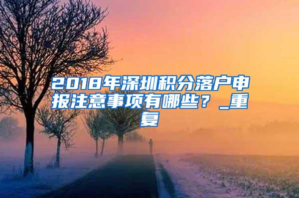 2018年深圳积分落户申报注意事项有哪些？_重复