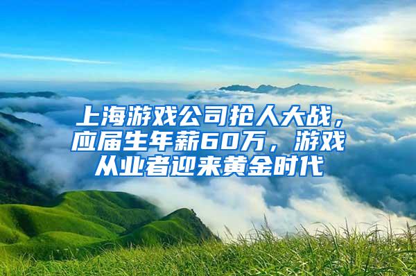 上海游戏公司抢人大战，应届生年薪60万，游戏从业者迎来黄金时代