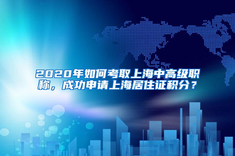 2020年如何考取上海中高级职称，成功申请上海居住证积分？