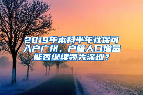 2019年本科半年社保可入户广州，户籍人口增量能否继续领先深圳？