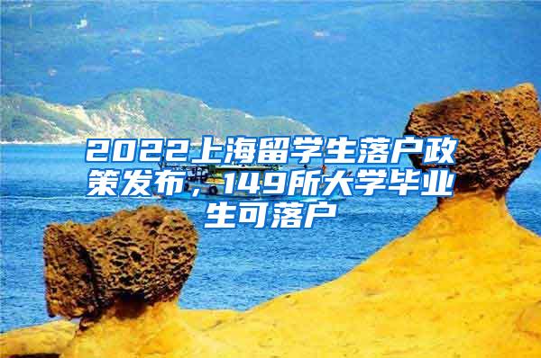 2022上海留学生落户政策发布，149所大学毕业生可落户