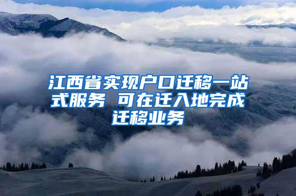 江西省实现户口迁移一站式服务 可在迁入地完成迁移业务