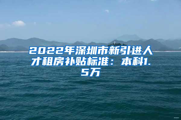 2022年深圳市新引进人才租房补贴标准：本科1.5万