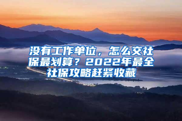 没有工作单位，怎么交社保最划算？2022年最全社保攻略赶紧收藏