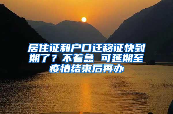 居住证和户口迁移证快到期了？不着急 可延期至疫情结束后再办