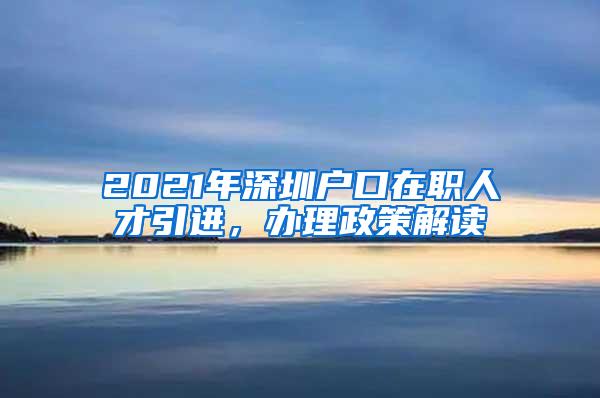 2021年深圳户口在职人才引进，办理政策解读