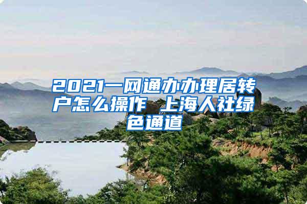 2021一网通办办理居转户怎么操作 上海人社绿色通道