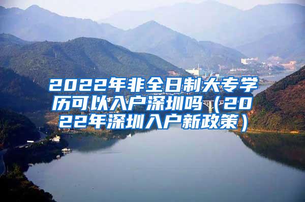 2022年非全日制大专学历可以入户深圳吗（2022年深圳入户新政策）