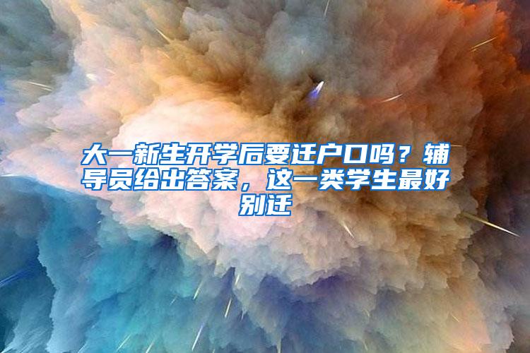 大一新生开学后要迁户口吗？辅导员给出答案，这一类学生最好别迁