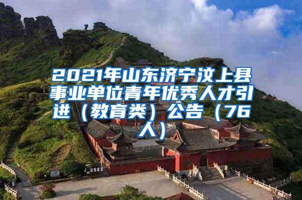 2021年山东济宁汶上县事业单位青年优秀人才引进（教育类）公告（76人）