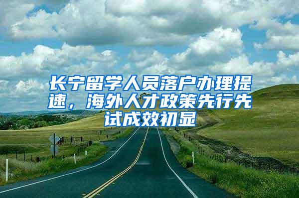 长宁留学人员落户办理提速，海外人才政策先行先试成效初显