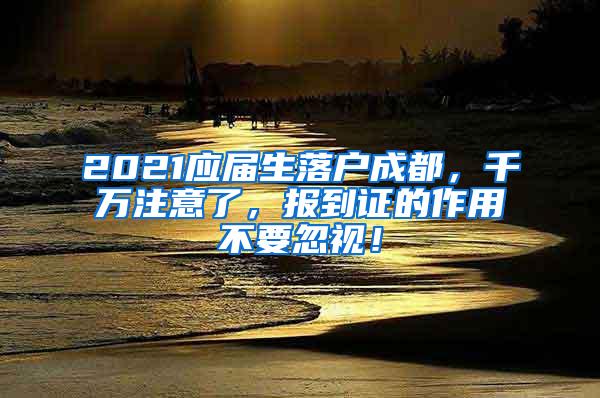 2021应届生落户成都，千万注意了，报到证的作用不要忽视！