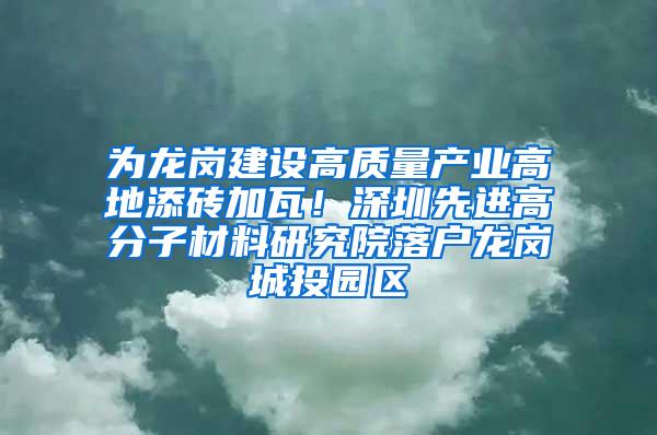 为龙岗建设高质量产业高地添砖加瓦！深圳先进高分子材料研究院落户龙岗城投园区