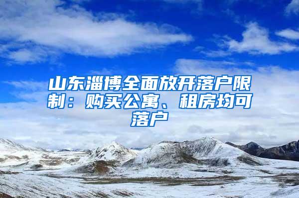 山东淄博全面放开落户限制：购买公寓、租房均可落户