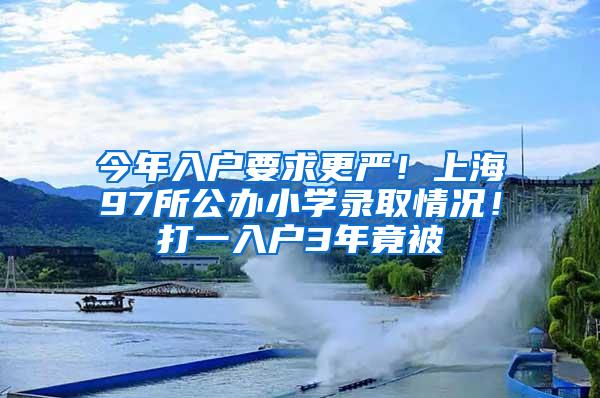 今年入户要求更严！上海97所公办小学录取情况！打一入户3年竟被