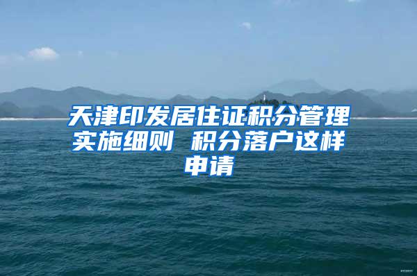 天津印发居住证积分管理实施细则 积分落户这样申请