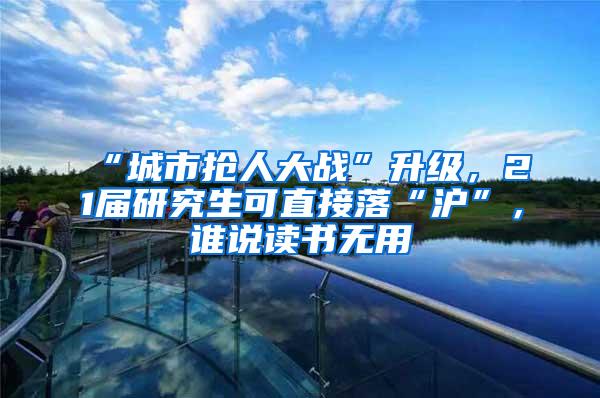 “城市抢人大战”升级，21届研究生可直接落“沪”，谁说读书无用