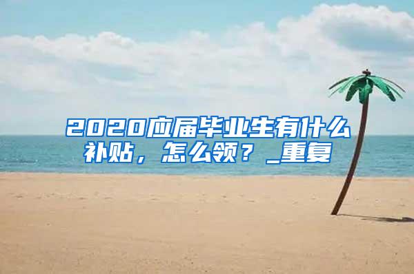 2020应届毕业生有什么补贴，怎么领？_重复