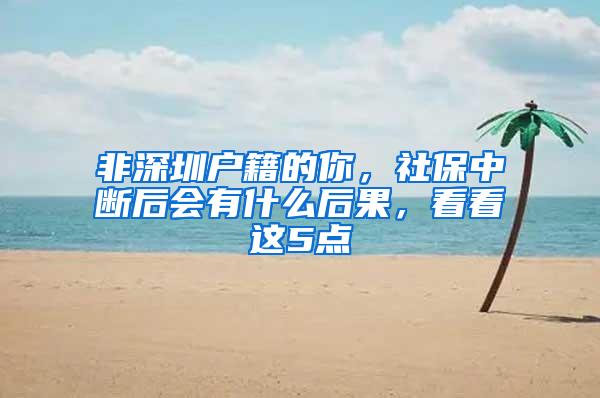 非深圳户籍的你，社保中断后会有什么后果，看看这5点