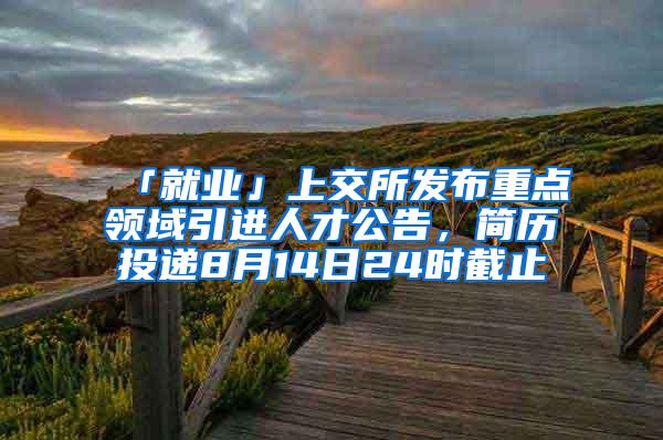 「就业」上交所发布重点领域引进人才公告，简历投递8月14日24时截止