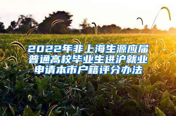 2022年非上海生源应届普通高校毕业生进沪就业申请本市户籍评分办法