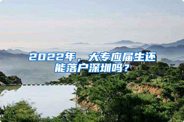 2022年，大专应届生还能落户深圳吗？