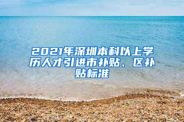 2021年深圳本科以上学历人才引进市补贴、区补贴标准