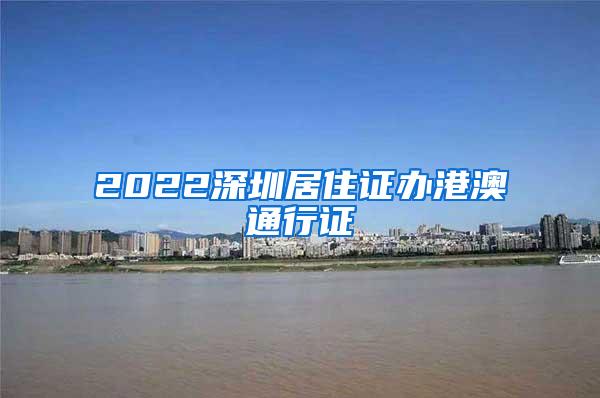 2022深圳居住证办港澳通行证