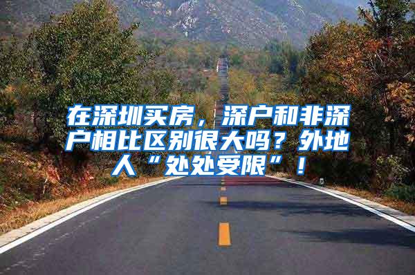 在深圳买房，深户和非深户相比区别很大吗？外地人“处处受限”！