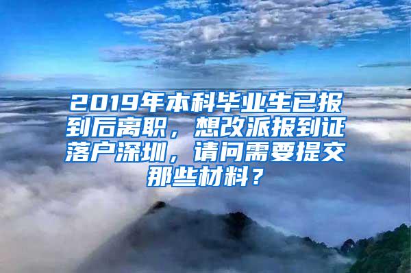 2019年本科毕业生已报到后离职，想改派报到证落户深圳，请问需要提交那些材料？