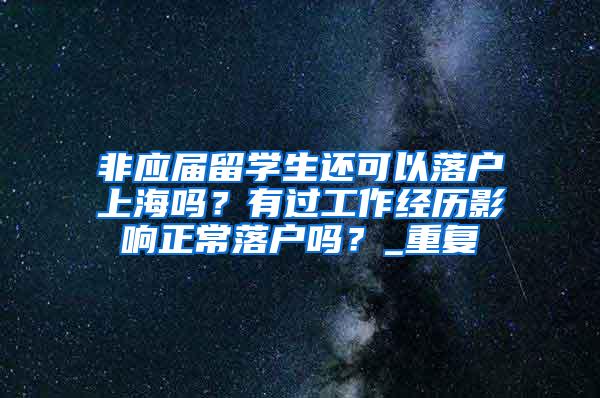 非应届留学生还可以落户上海吗？有过工作经历影响正常落户吗？_重复