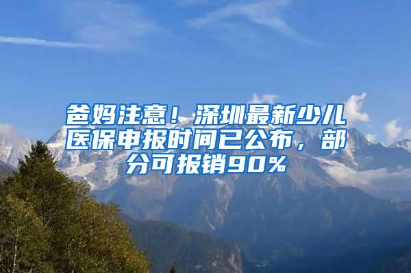 爸妈注意！深圳最新少儿医保申报时间已公布，部分可报销90%