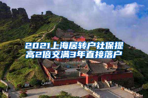 2021上海居转户社保提高2倍交满3年直接落户