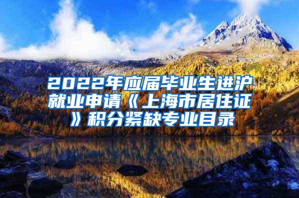 2022年应届毕业生进沪就业申请《上海市居住证》积分紧缺专业目录