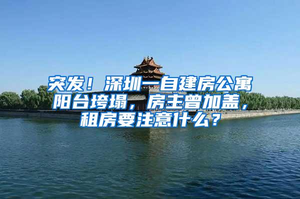 突发！深圳一自建房公寓阳台垮塌，房主曾加盖，租房要注意什么？