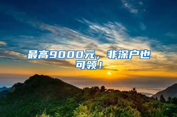 最高9000元，非深户也可领！