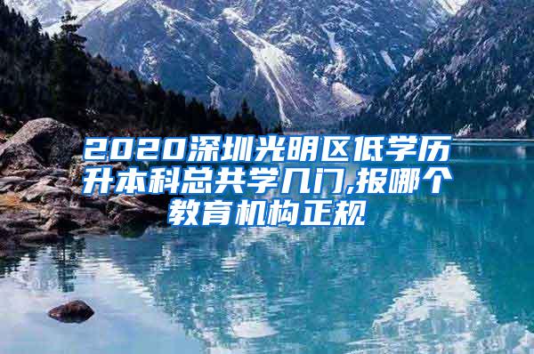 2020深圳光明区低学历升本科总共学几门,报哪个教育机构正规