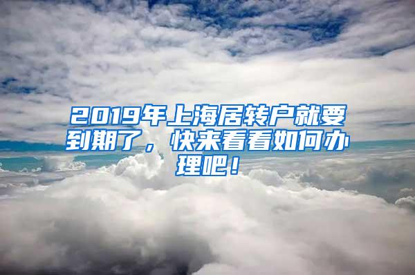 2019年上海居转户就要到期了，快来看看如何办理吧！