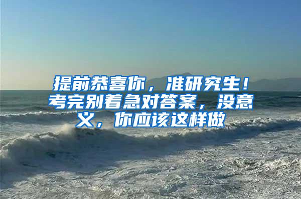 提前恭喜你，准研究生！考完别着急对答案，没意义，你应该这样做