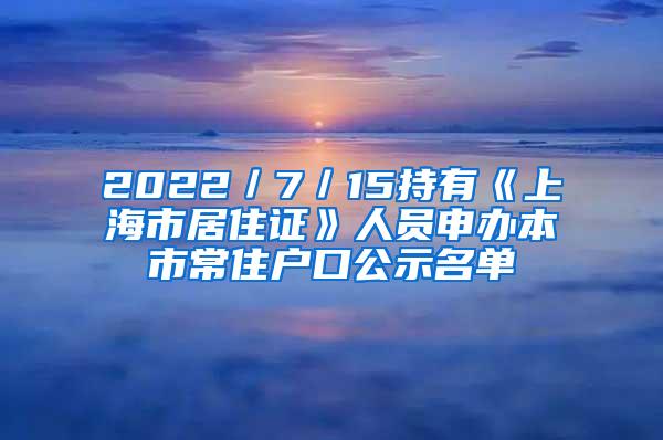 2022／7／15持有《上海市居住证》人员申办本市常住户口公示名单