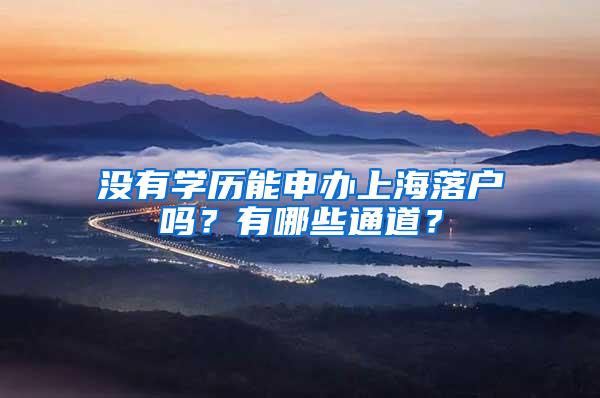 没有学历能申办上海落户吗？有哪些通道？