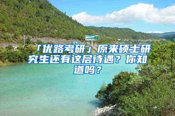 「优路考研」原来硕士研究生还有这层待遇？你知道吗？