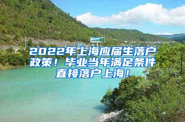 2022年上海应届生落户政策！毕业当年满足条件直接落户上海！