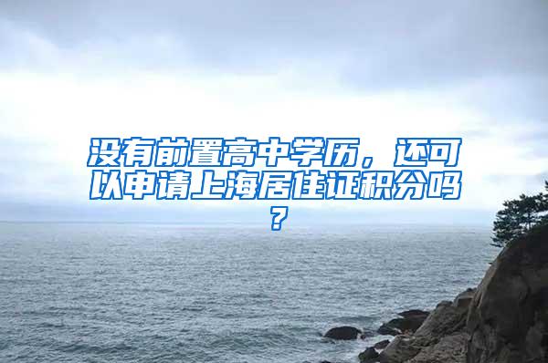 没有前置高中学历，还可以申请上海居住证积分吗？