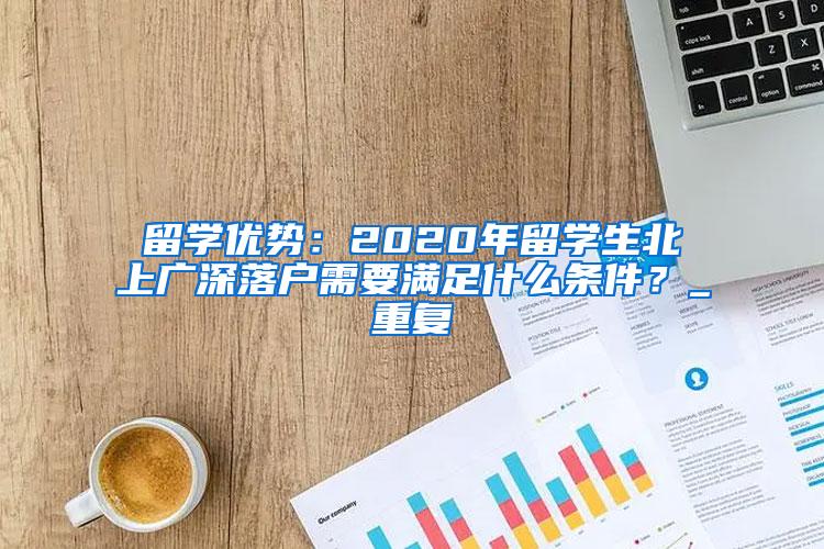 留学优势：2020年留学生北上广深落户需要满足什么条件？_重复