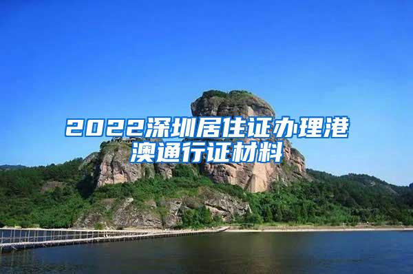 2022深圳居住证办理港澳通行证材料