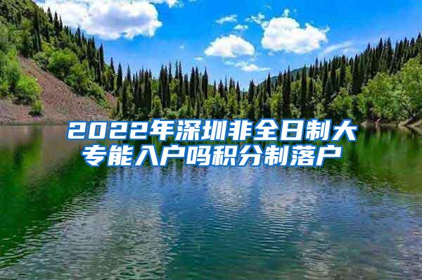 2022年深圳非全日制大专能入户吗积分制落户