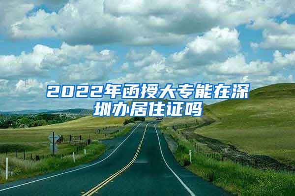 2022年函授大专能在深圳办居住证吗