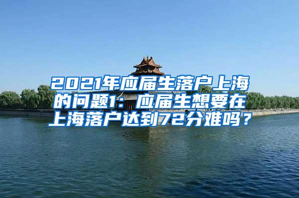 2021年应届生落户上海的问题1：应届生想要在上海落户达到72分难吗？